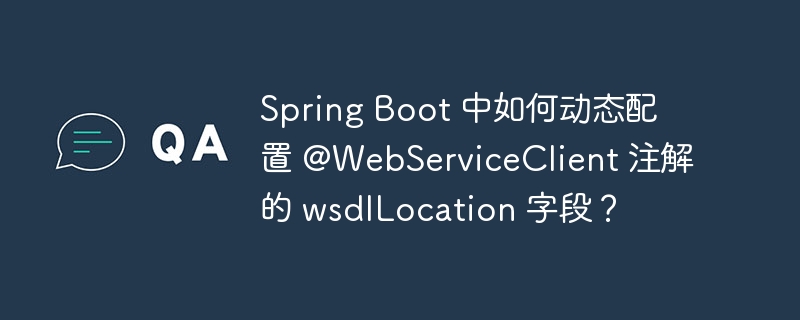 Spring Boot 中如何动态配置 @WebServiceClient 注解的 wsdlLocation 字段?