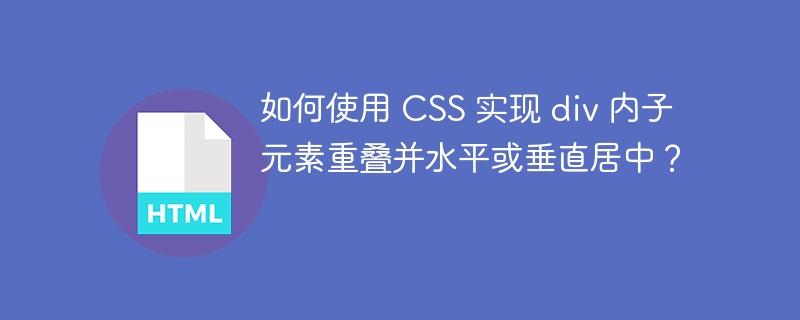 如何使用 CSS 实现 div 内子元素重叠并水平或垂直居中？ 
