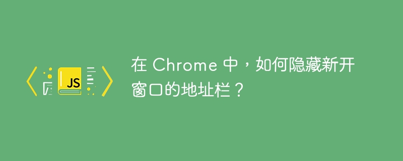 在 Chrome 中，如何隐藏新开窗口的地址栏？