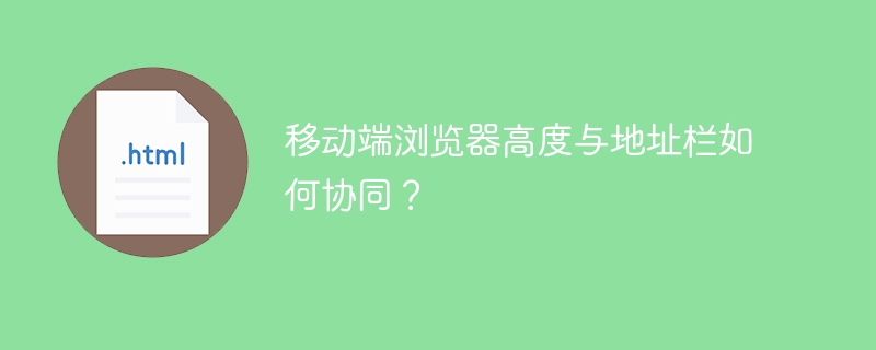 移动端浏览器高度与地址栏如何协同？ 
