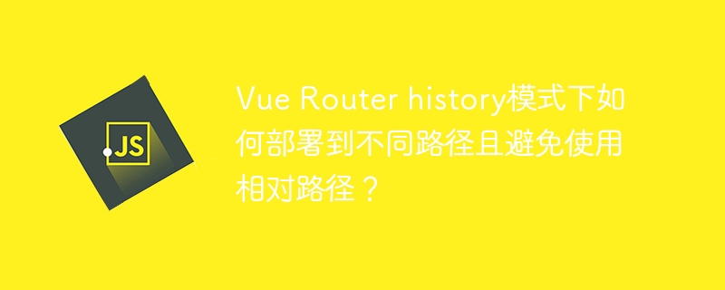 Vue Router history模式下如何部署到不同路径且避免使用相对路径?