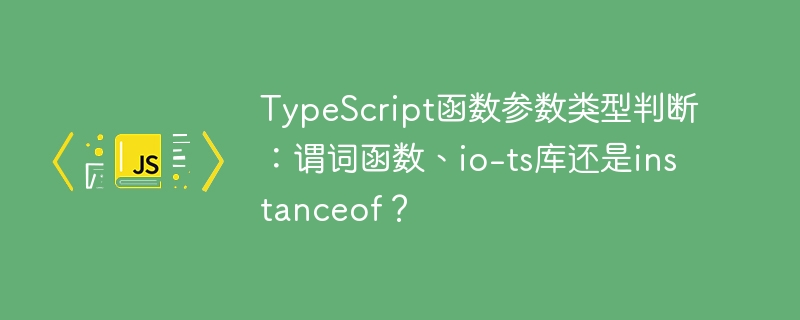 TypeScript函数参数类型判断：谓词函数、io-ts库还是instanceof？