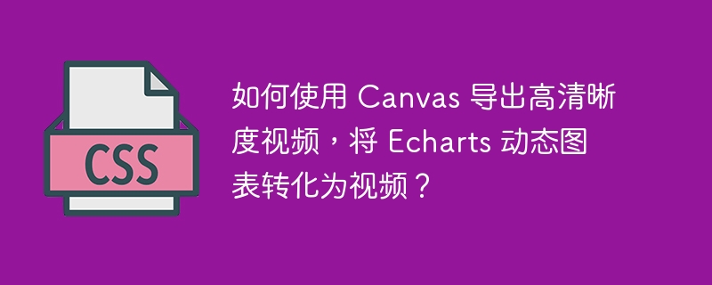 如何使用 Canvas 导出高清晰度视频，将 Echarts 动态图表转化为视频？