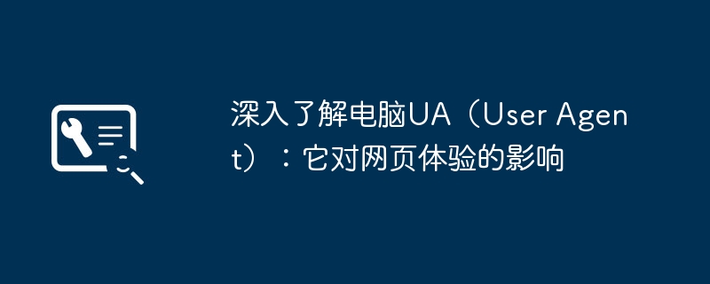深入了解电脑UA（User Agent）：它对网页体验的影响