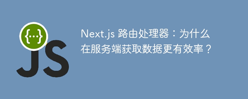 Next.js 路由处理器：为什么在服务端获取数据更有效率？ 
