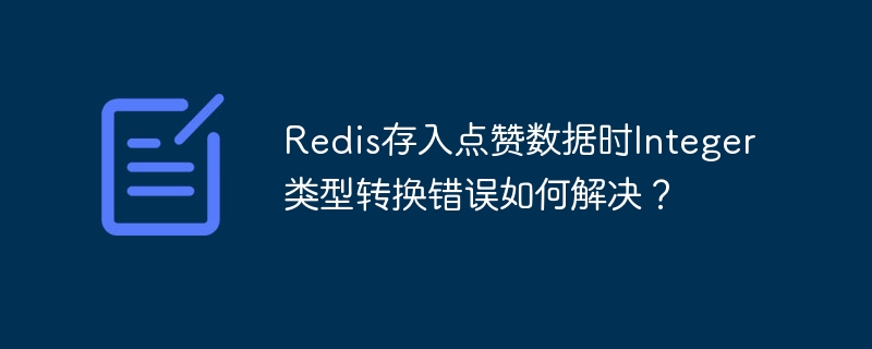 Redis存入点赞数据时Integer类型转换错误如何解决？