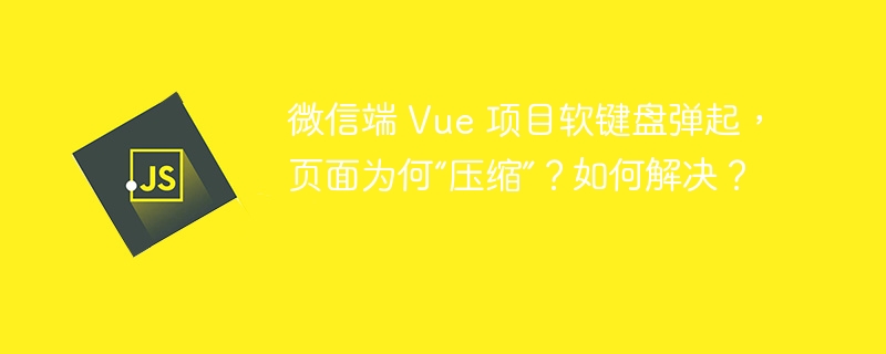 微信端 Vue 项目软键盘弹起，页面为何“压缩”？如何解决？