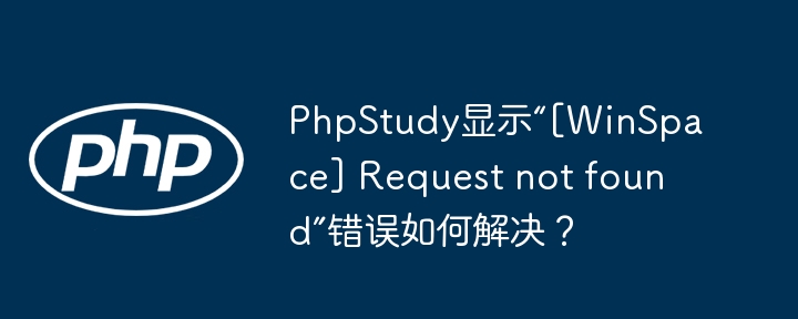 PhpStudy显示“[WinSpace] Request not found”错误如何解决？