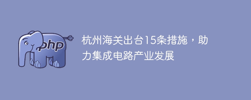 杭州海关出台15条措施，助力集成电路产业发展