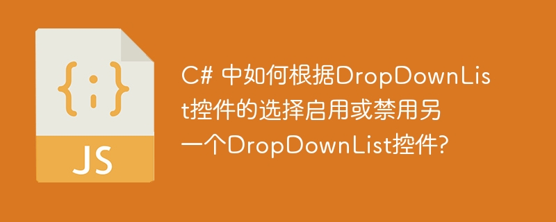 C# 中如何根据DropDownList控件的选择启用或禁用另一个DropDownList控件?