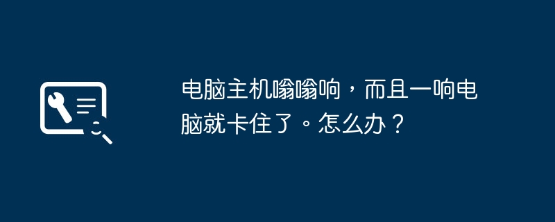 电脑主机嗡嗡响，而且一响电脑就卡住了。怎么办？