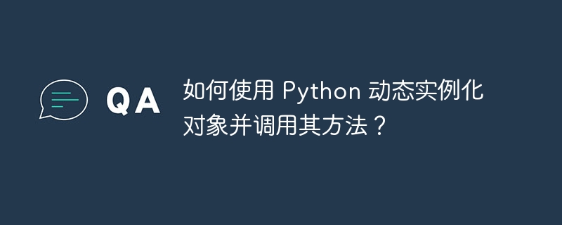 如何使用 Python 动态实例化对象并调用其方法？