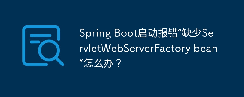 Spring Boot启动报错“缺少ServletWebServerFactory bean”怎么办？