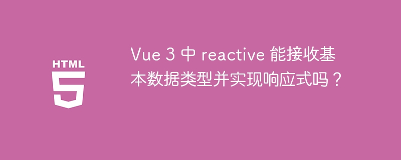 Vue 3 中 reactive 能接收基本数据类型并实现响应式吗？ 
