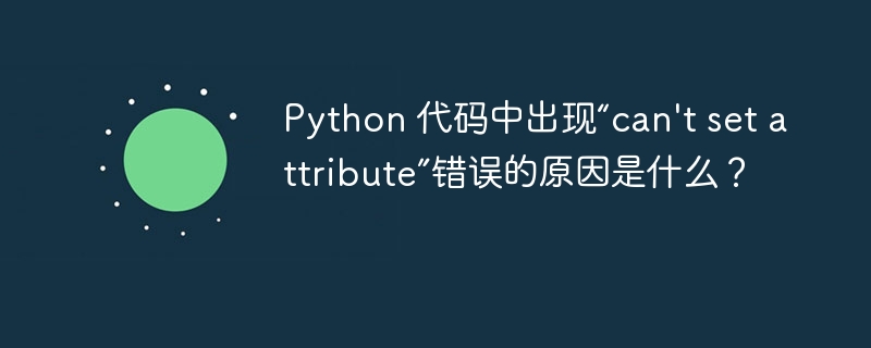 Python 代码中出现“can't set attribute”错误的原因是什么？