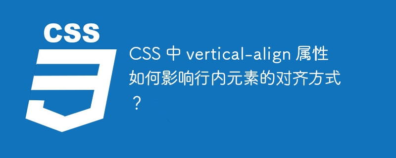 CSS 中 vertical-align 属性如何影响行内元素的对齐方式？