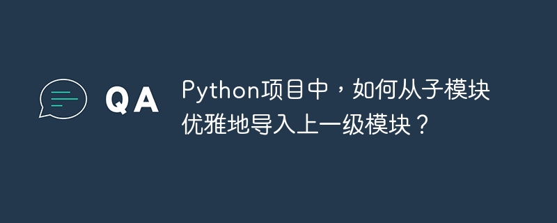 Python项目中，如何从子模块优雅地导入上一级模块？