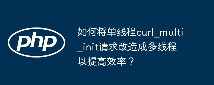 如何将单线程curl_multi_init请求改造成多线程以提高效率？