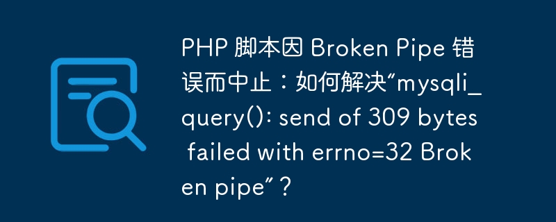 PHP 脚本因 Broken Pipe 错误而中止：如何解决“mysqli_query(): send of 309 bytes failed with errno=32 Broken pipe”？