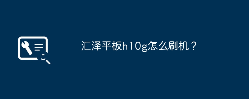 汇泽平板h10g怎么刷机？