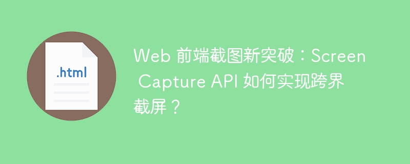 Web 前端截图新突破：Screen Capture API 如何实现跨界截屏？ 

