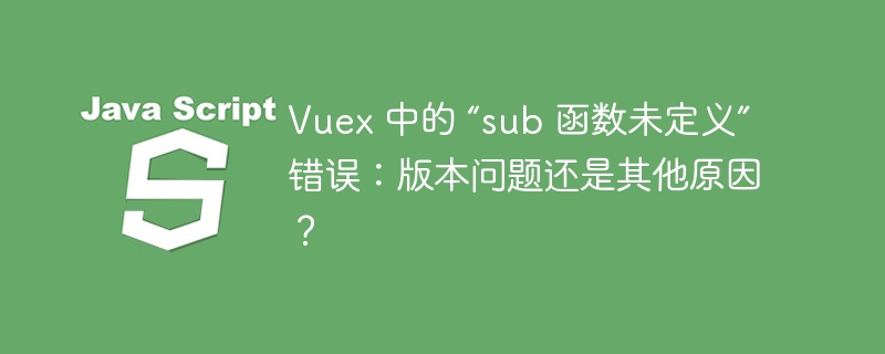 Vuex 中的 “sub 函数未定义” 错误:版本问题还是其他原因?
