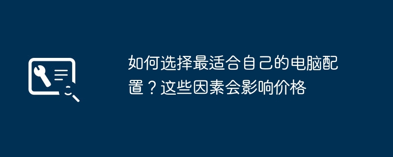 如何选择最适合自己的电脑配置？这些因素会影响价格