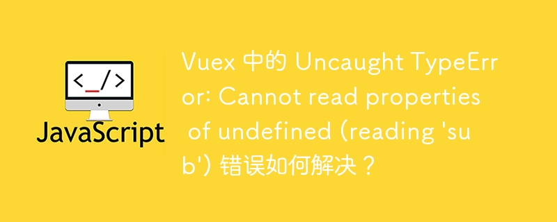 Vuex 中的 Uncaught TypeError: Cannot read properties of undefined (reading \'sub\') 错误如何解决？ 

