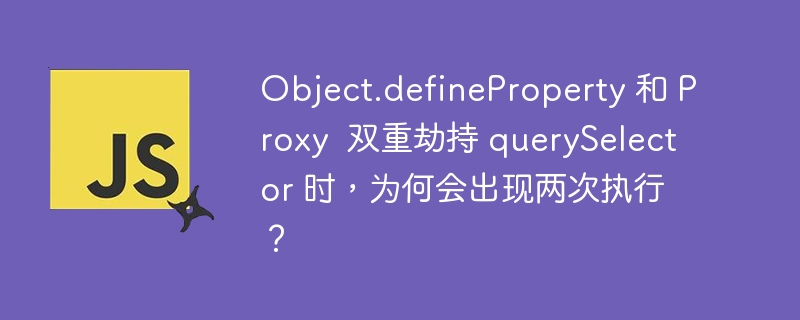 Object.defineProperty 和 Proxy 双重劫持 querySelector 时,为何会出现两次执行?