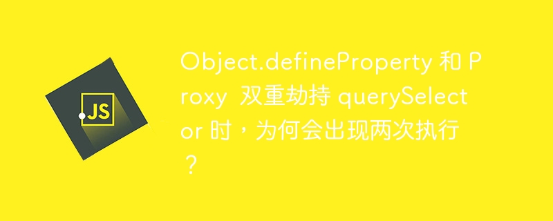 Object.defineProperty 和 Proxy  双重劫持 querySelector 时，为何会出现两次执行？