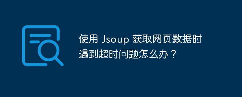 使用 Jsoup 获取网页数据时遇到超时问题怎么办?