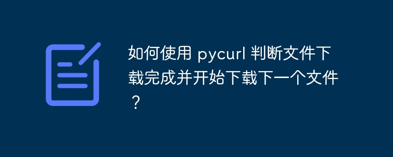 如何使用 pycurl 判断文件下载完成并开始下载下一个文件?