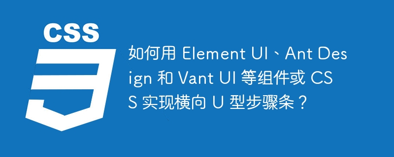 如何用 Element UI、Ant Design 和 Vant UI 等组件或 CSS 实现横向 U 型步骤条？