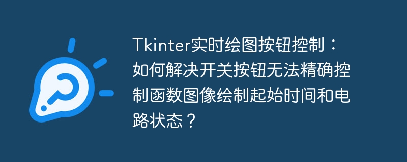 Tkinter实时绘图按钮控制:如何解决开关按钮无法精确控制函数图像绘制起始时间和电路状态?