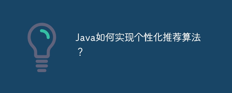 Java如何实现个性化推荐算法？