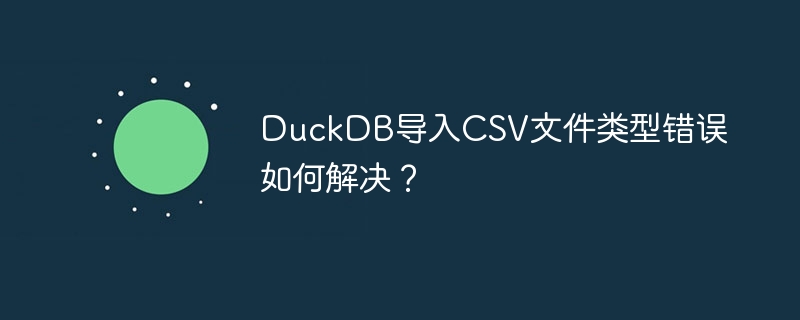 DuckDB导入CSV文件类型错误如何解决？