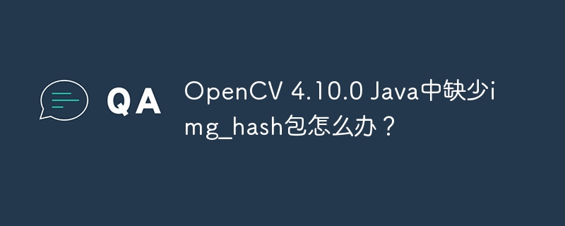OpenCV 4.10.0 Java中缺少img_hash包怎么办？