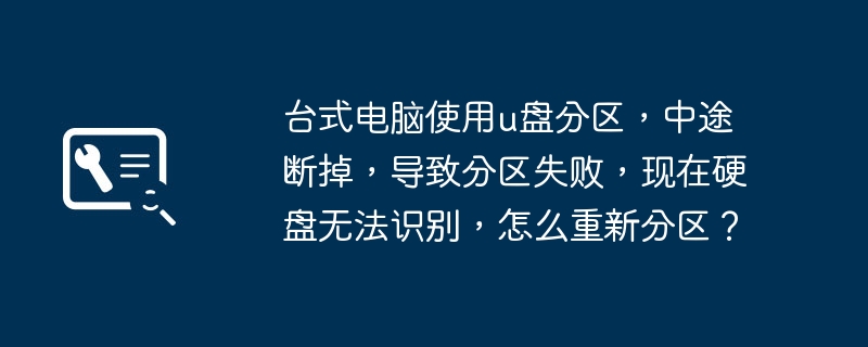 台式电脑使用u盘分区，中途断掉，导致分区失败，现在硬盘无法识别，怎么重新分区？