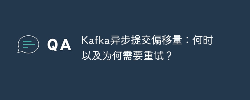 Kafka异步提交偏移量：何时以及为何需要重试？