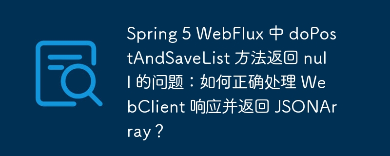 Spring 5 WebFlux 中 doPostAndSaveList 方法返回 null 的问题:如何正确处理 WebClient 响应并返回 JSONArray?