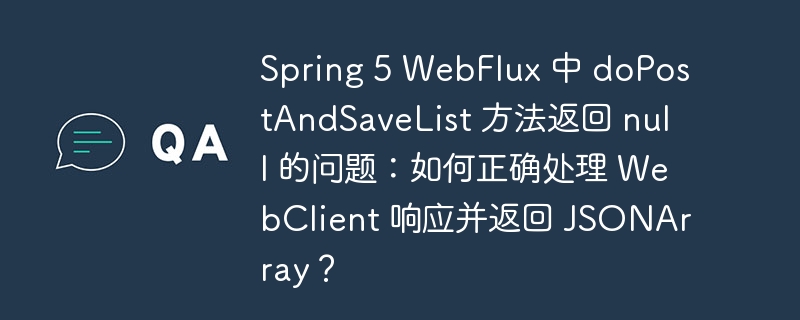 Spring 5 WebFlux 中 doPostAndSaveList 方法返回 null 的问题：如何正确处理 WebClient 响应并返回 JSONArray？