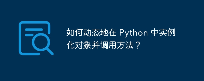 如何动态地在 Python 中实例化对象并调用方法？