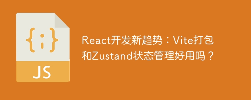 React开发新趋势：Vite打包和Zustand状态管理好用吗？
