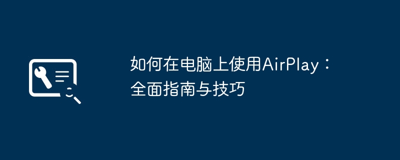如何在电脑上使用AirPlay:全面指南与技巧