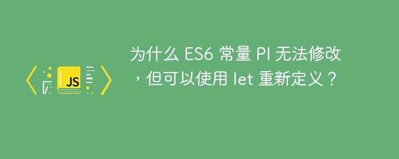 为什么 ES6 常量 PI 无法修改，但可以使用 let 重新定义？