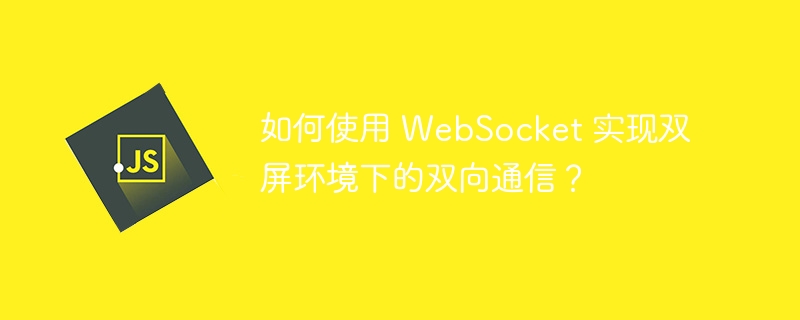 如何使用 WebSocket 实现双屏环境下的双向通信?