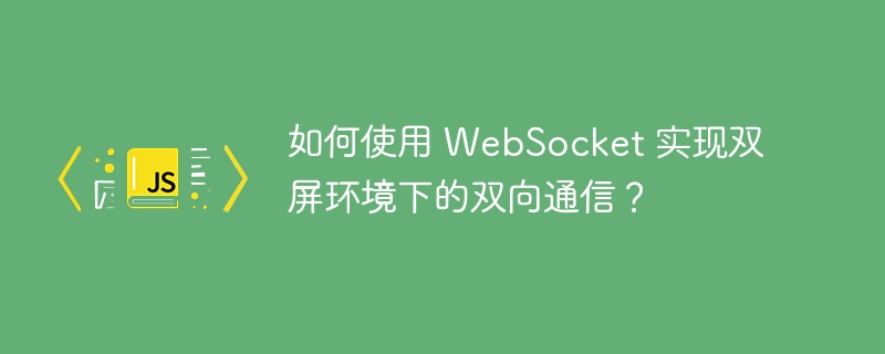 如何使用 WebSocket 实现双屏环境下的双向通信？