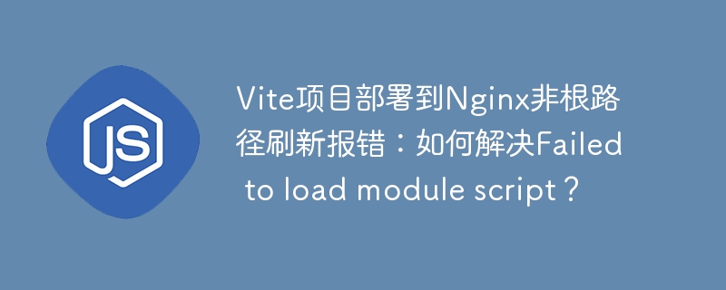 Vite项目部署到Nginx非根路径刷新报错:如何解决Failed to load module script?