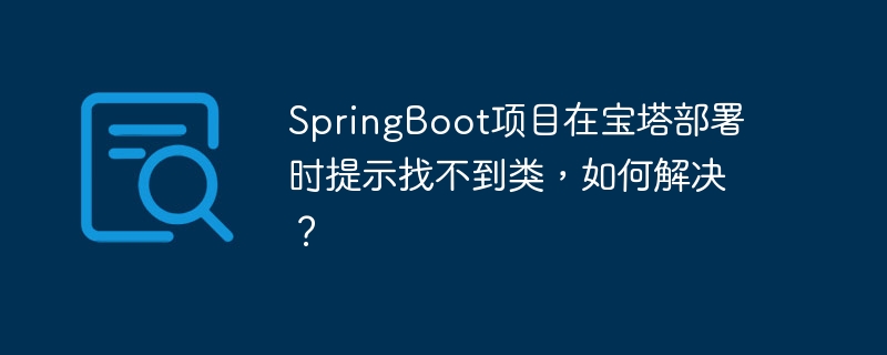 SpringBoot项目在宝塔部署时提示找不到类,如何解决?