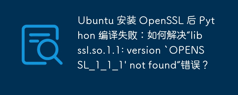 Ubuntu 安装 OpenSSL 后 Python 编译失败：如何解决“libssl.so.1.1: version `OPENSSL_1_1_1' not found”错误？